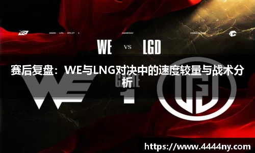 赛后复盘：WE与LNG对决中的速度较量与战术分析
