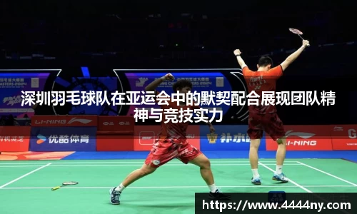 深圳羽毛球队在亚运会中的默契配合展现团队精神与竞技实力