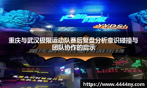 重庆与武汉极限运动队赛后复盘分析意识碰撞与团队协作的启示